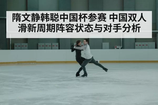 隋文静韩聪中国杯参赛 中国双人滑新周期阵容状态与对手分析