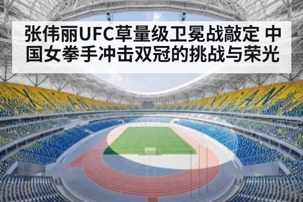 张伟丽UFC草量级卫冕战敲定 中国女拳手冲击双冠的挑战与荣光