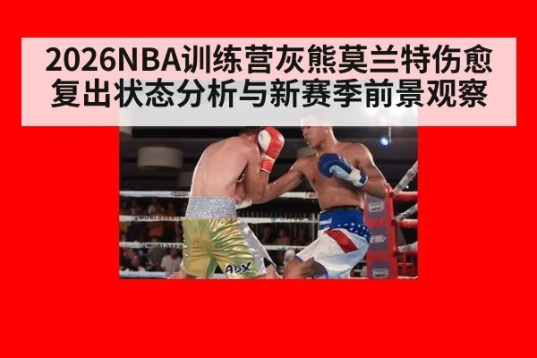 2026NBA训练营灰熊莫兰特伤愈复出状态分析与新赛季前景观察