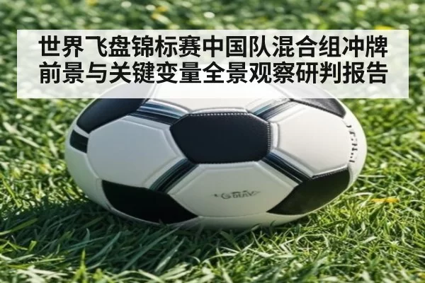 世界飞盘锦标赛中国队混合组冲牌前景与关键变量全景观察研判报告